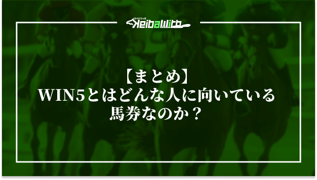 【まとめ】WIN5とはどんな人に向いている馬券なのか?